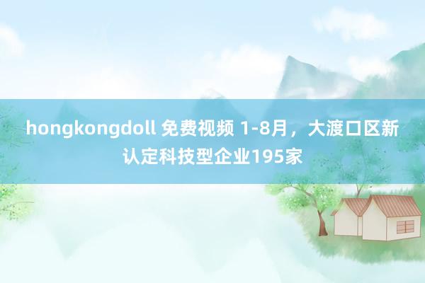 hongkongdoll 免费视频 1-8月，大渡口区新认定科技型企业195家