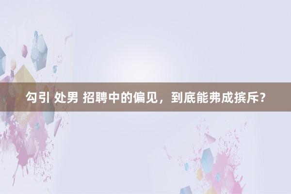 勾引 处男 招聘中的偏见，到底能弗成摈斥？