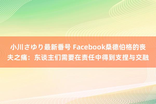 小川さゆり最新番号 Facebook桑德伯格的丧夫之痛：东谈主们需要在责任中得到支捏与交融