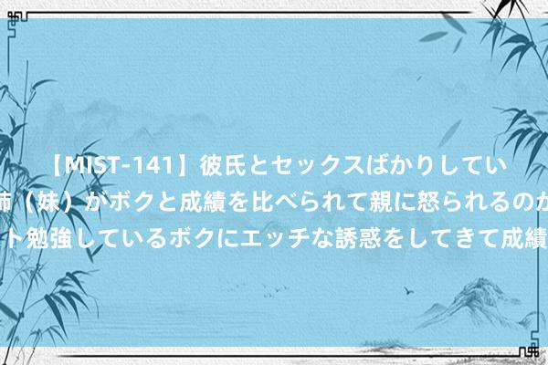 【MIST-141】彼氏とセックスばかりしていて、いつも赤点取ってる姉（妹）がボクと成績を比べられて親に怒られるのが嫌になった結果…テスト勉強しているボクにエッチな誘惑をしてきて成績を下げさせようとする。 每经热评︱广东建工140亿元样式惹质疑 框架左券不应“一签了之”