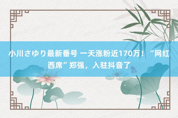 小川さゆり最新番号 一天涨粉近170万！“网红西席”郑强，入驻抖音了