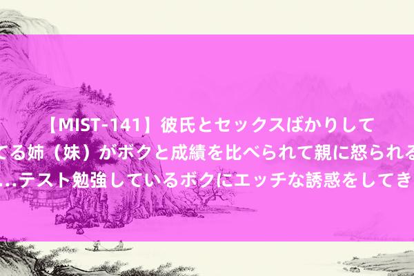 【MIST-141】彼氏とセックスばかりしていて、いつも赤点取ってる姉（妹）がボクと成績を比べられて親に怒られるのが嫌になった結果…テスト勉強しているボクにエッチな誘惑をしてきて成績を下げさせようとする。 中金：下调好意思联储降息瞻望