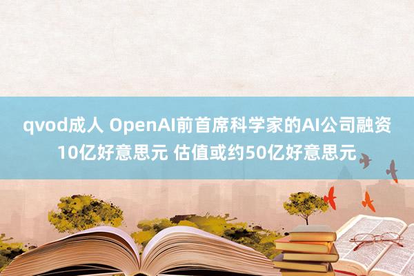 qvod成人 OpenAI前首席科学家的AI公司融资10亿好意思元 估值或约50亿好意思元