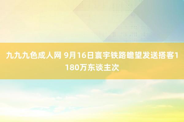 九九九色成人网 9月16日寰宇铁路瞻望发送搭客1180万东谈主次