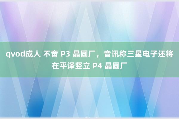 qvod成人 不啻 P3 晶圆厂，音讯称三星电子还将在平泽竖立 P4 晶圆厂