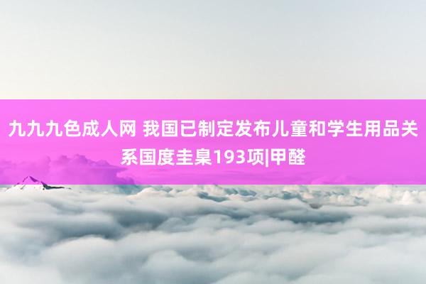 九九九色成人网 我国已制定发布儿童和学生用品关系国度圭臬193项|甲醛