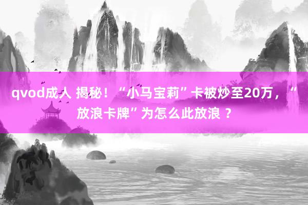 qvod成人 揭秘！“小马宝莉”卡被炒至20万，“放浪卡牌”为怎么此放浪 ？