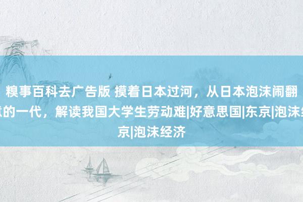 糗事百科去广告版 摸着日本过河，从日本泡沫闹翻失意的一代，解读我国大学生劳动难|好意思国|东京|泡沫经济