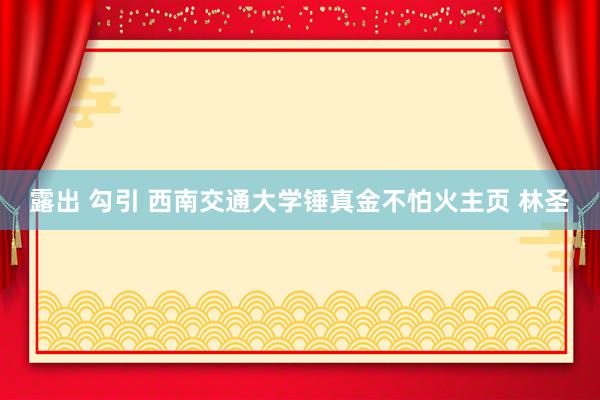 露出 勾引 西南交通大学锤真金不怕火主页 林圣