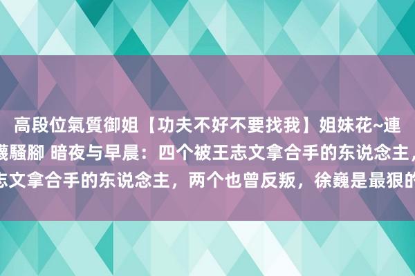 高段位氣質御姐【功夫不好不要找我】姐妹花~連體絲襪~大奶晃動~絲襪騷腳 暗夜与早晨：四个被王志文拿合手的东说念主，两个也曾反叛，徐巍是最狠的|文才