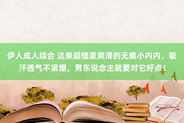 伊人成人综合 这条超惬意爽滑的无痕小内内，吸汗透气不紧绷，男东说念主就要对它好点！