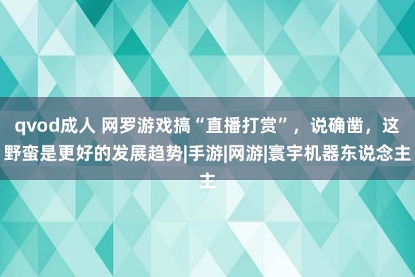 qvod成人 网罗游戏搞“直播打赏”，说确凿，这野蛮是更好的发展趋势|手游|网游|寰宇机器东说念主