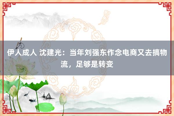 伊人成人 沈建光：当年刘强东作念电商又去搞物流，足够是转变