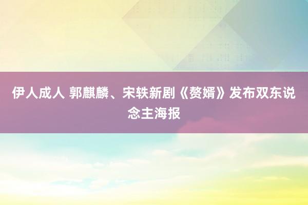 伊人成人 郭麒麟、宋轶新剧《赘婿》发布双东说念主海报